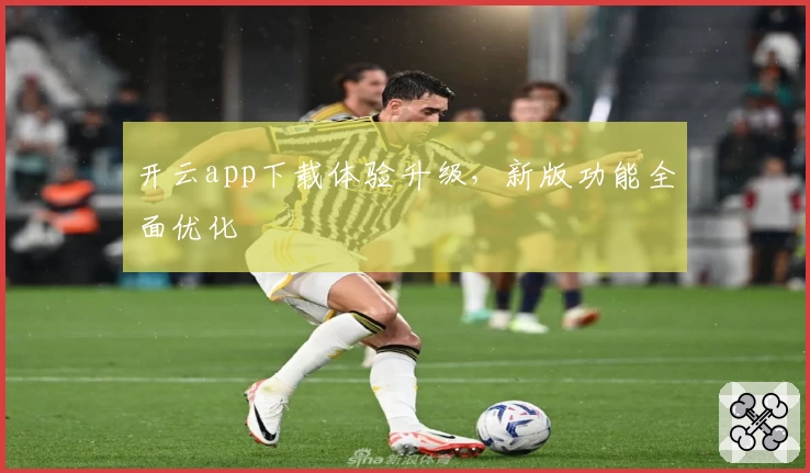 开云app下载体验升级，新版功能全面优化