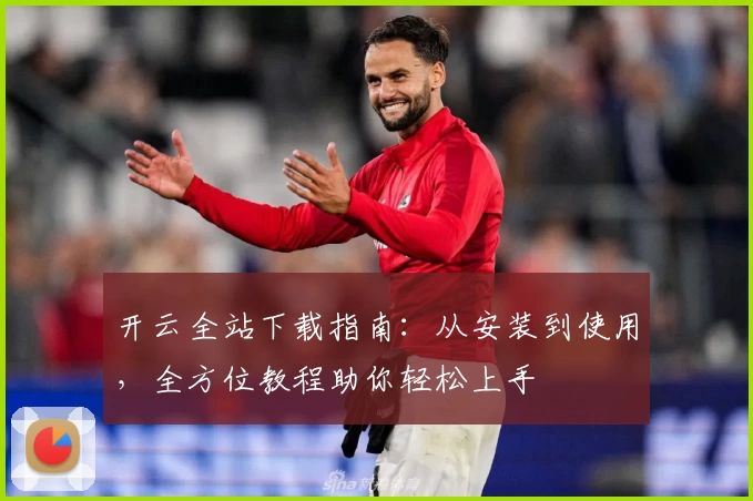 开云全站下载指南:从安装到使用,全方位教程助你轻松上手