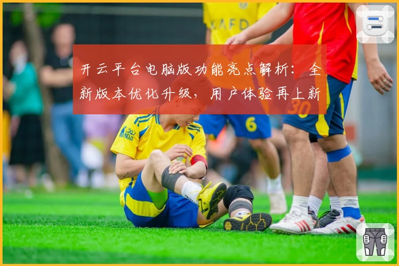 开云平台电脑版功能亮点解析：全新版本优化升级，用户体验再上新台阶