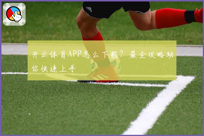 开云体育APP怎么下载?最全攻略助你快速上手