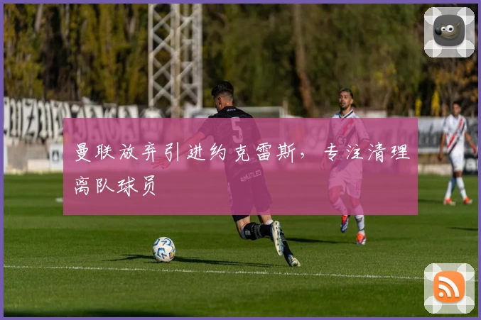 曼联放弃引进约克雷斯,专注清理离队球员