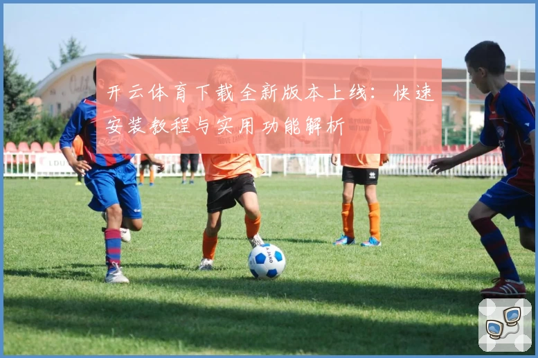 开云体育下载全新版本上线：快速安装教程与实用功能解析
