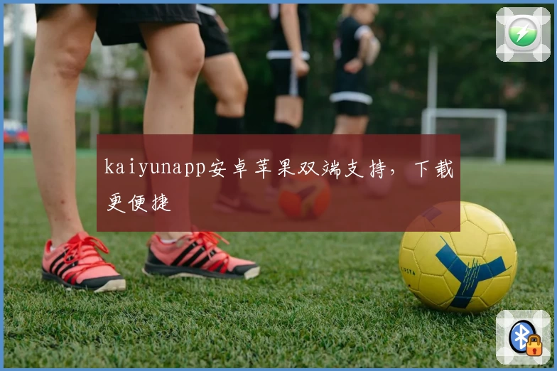 kaiyunapp安卓苹果双端支持，下载更便捷