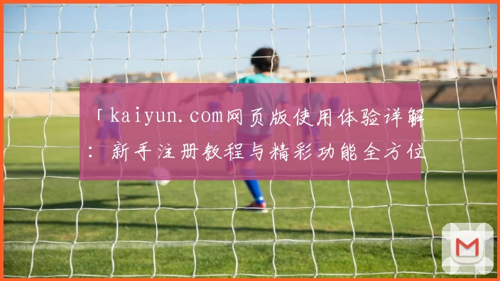 「kaiyun.com网页版使用体验详解：新手注册教程与精彩功能全方位解析」