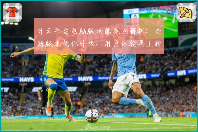 开云平台电脑版功能亮点解析：全新版本优化升级，用户体验再上新台阶