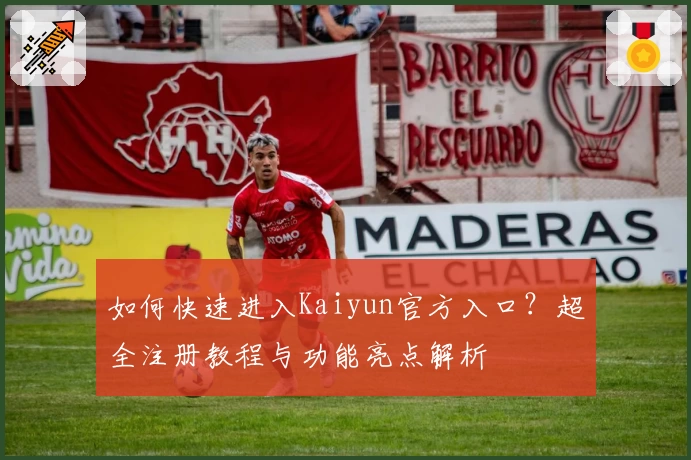 如何快速进入Kaiyun官方入口？超全注册教程与功能亮点解析