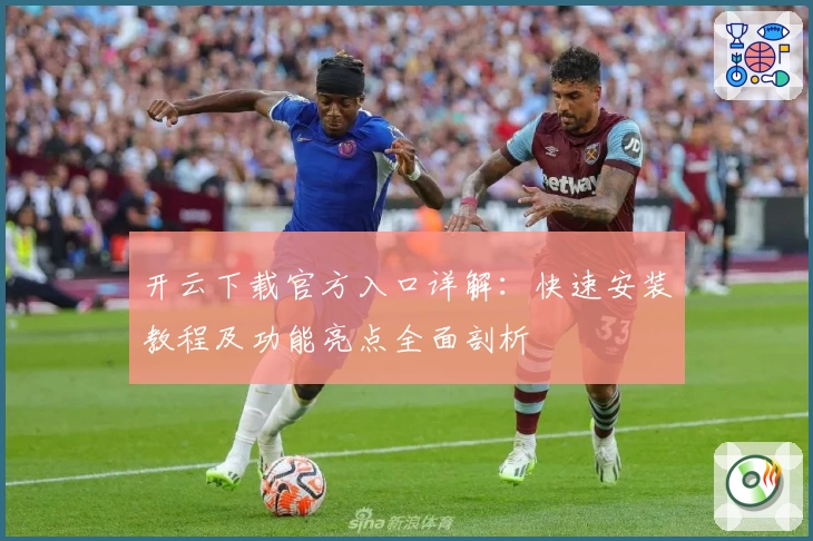 开云下载官方入口详解：快速安装教程及功能亮点全面剖析