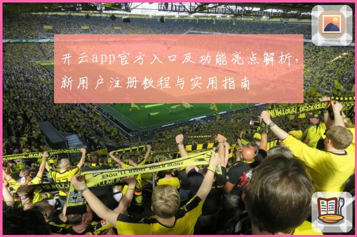 开云app官方入口及功能亮点解析，新用户注册教程与实用指南