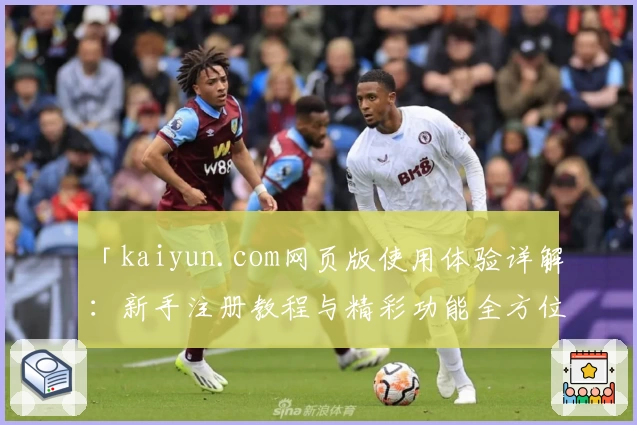 「kaiyun.com网页版使用体验详解:新手注册教程与精彩功能全方位解析」