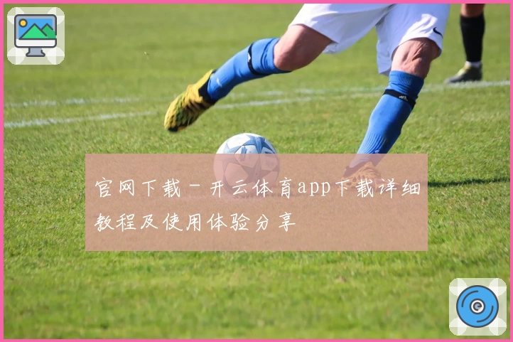 官网下载 - 开云体育app下载详细教程及使用体验分享