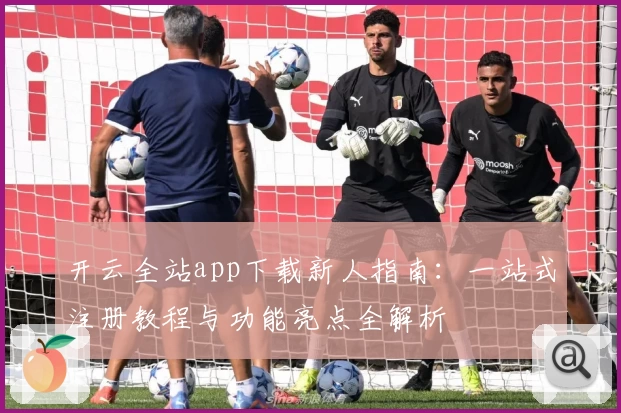 开云全站app下载新人指南：一站式注册教程与功能亮点全解析