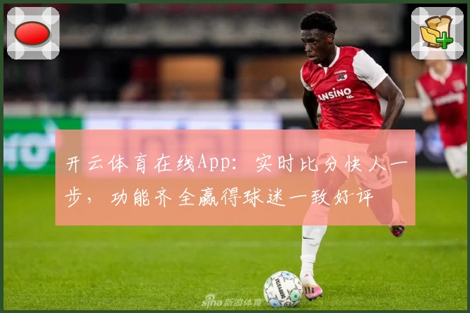开云体育在线App:实时比分快人一步,功能齐全赢得球迷一致好评
