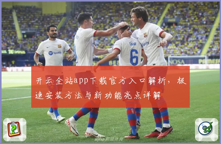 开云全站app下载官方入口解析，极速安装方法与新功能亮点详解