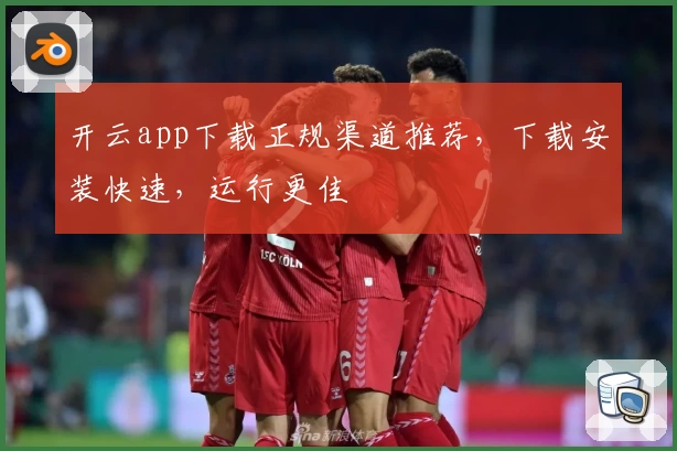 开云app下载正规渠道推荐，下载安装快速，运行更佳