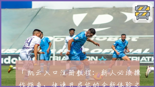 「凯云入口注册教程：新人必读操作指南，快速开启你的全新体验之旅」