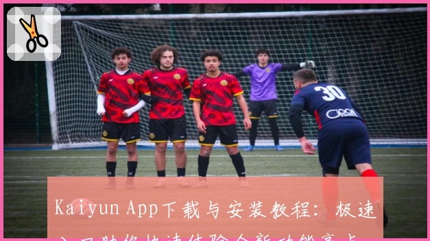 Kaiyun App下载与安装教程：极速入口助你快速体验全新功能亮点