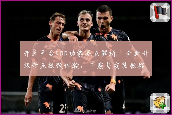 开云平台app功能亮点解析：全新升级带来极致体验，下载与安装教程一文读懂