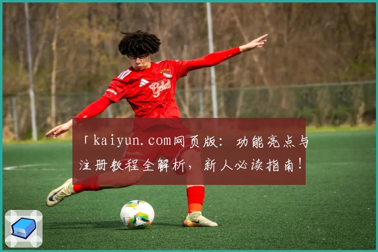 「kaiyun.com网页版：功能亮点与注册教程全解析，新人必读指南！」