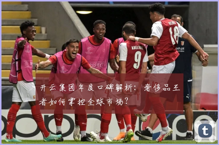 开云集团年度口碑解析：奢侈品王者如何掌控全球市场？