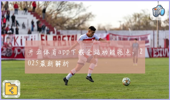 开云体育app下载全站功能亮点,2025最新解析