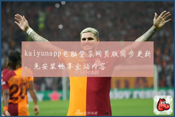 kaiyunapp电脑登录网页版同步更新，免安装畅享全站内容