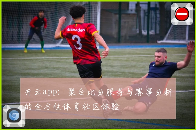 开云app:聚合比分服务与赛事分析的全方位体育社区体验