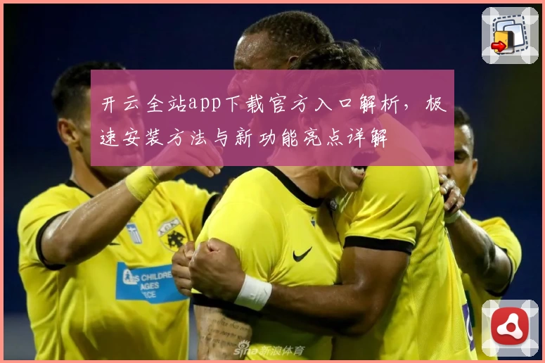 开云全站app下载官方入口解析，极速安装方法与新功能亮点详解