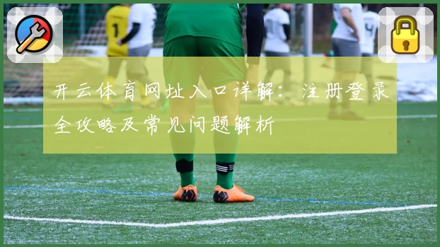 开云体育网址入口详解:注册登录全攻略及常见问题解析