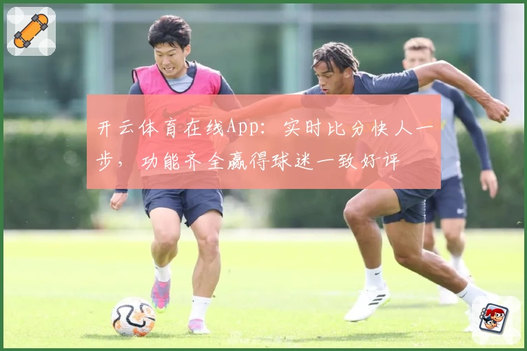 开云体育在线App:实时比分快人一步,功能齐全赢得球迷一致好评