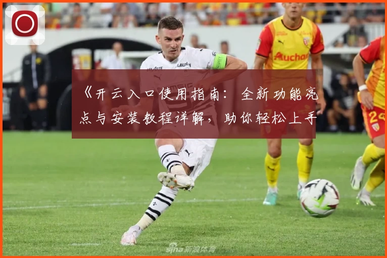 《开云入口使用指南：全新功能亮点与安装教程详解，助你轻松上手》