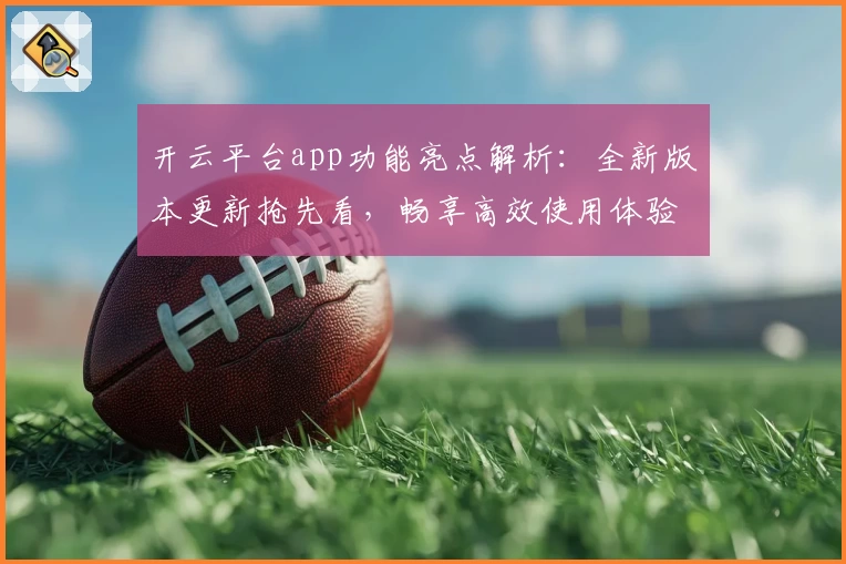开云平台app功能亮点解析：全新版本更新抢先看，畅享高效使用体验！