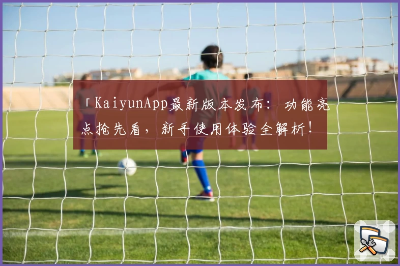 「KaiyunApp最新版本发布：功能亮点抢先看，新手使用体验全解析！」