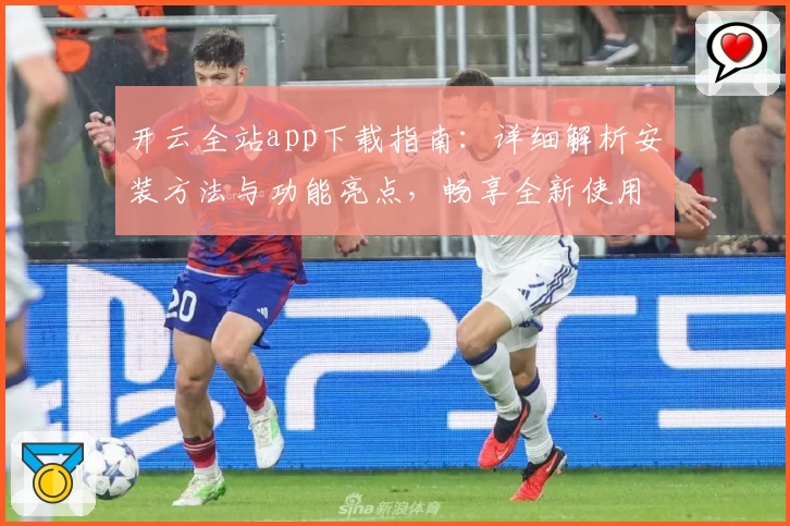 开云全站app下载指南：详细解析安装方法与功能亮点，畅享全新使用体验