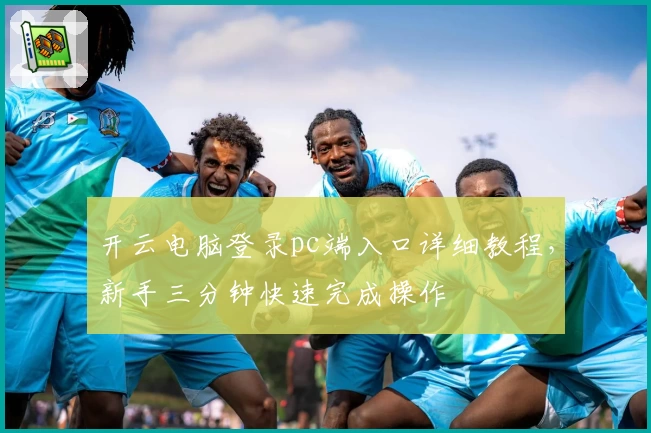 开云电脑登录pc端入口详细教程，新手三分钟快速完成操作