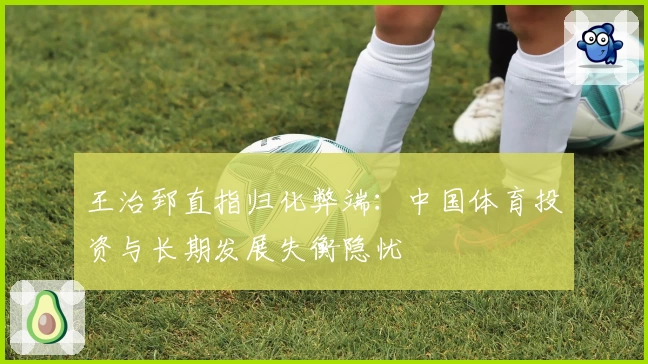 王治郅直指归化弊端：中国体育投资与长期发展失衡隐忧