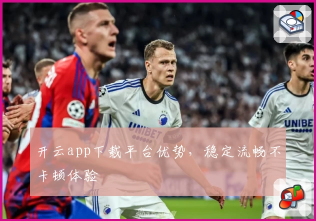 开云app下载平台优势，稳定流畅不卡顿体验