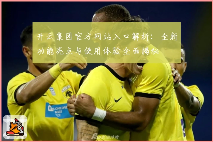开云集团官方网站入口解析：全新功能亮点与使用体验全面揭秘