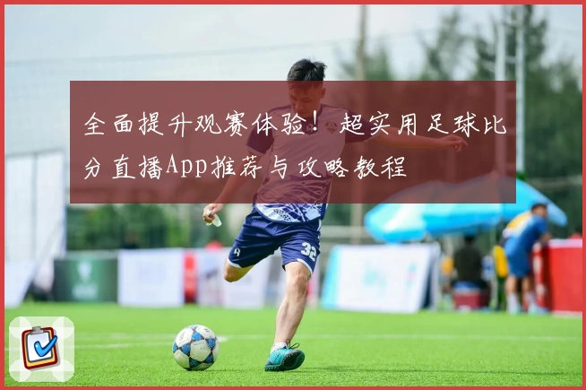 全面提升观赛体验!超实用足球比分直播App推荐与攻略教程