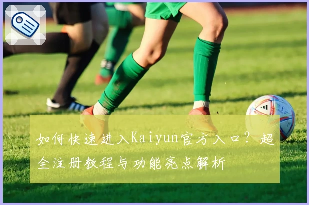 如何快速进入Kaiyun官方入口？超全注册教程与功能亮点解析