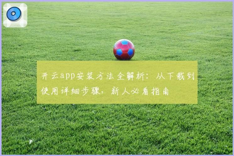 开云app安装方法全解析：从下载到使用详细步骤，新人必看指南