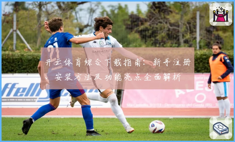 开云体育综合下载指南:新手注册、安装方法及功能亮点全面解析