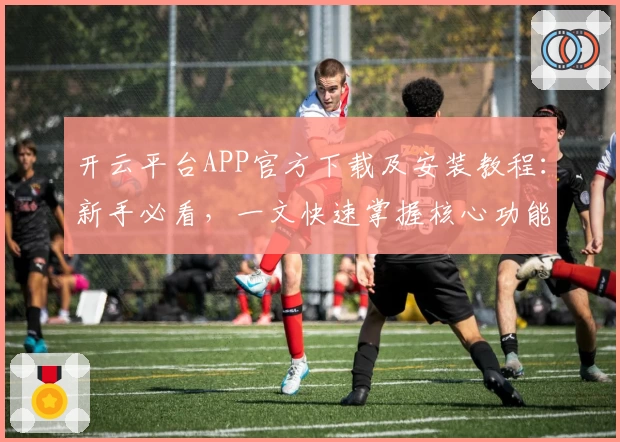 开云平台APP官方下载及安装教程：新手必看，一文快速掌握核心功能亮点