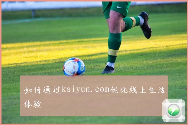 如何通过kaiyun.com优化线上生活体验