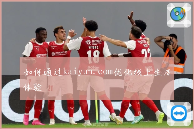 如何通过kaiyun.com优化线上生活体验