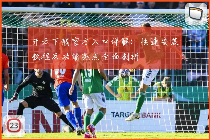 开云下载官方入口详解:快速安装教程及功能亮点全面剖析