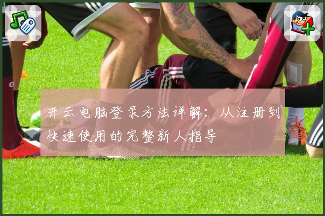 开云电脑登录方法详解：从注册到快速使用的完整新人指导