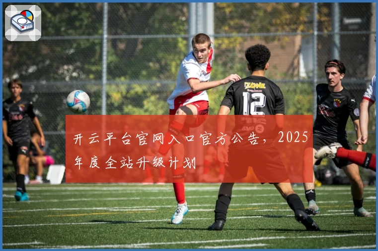 开云平台官网入口官方公告，2025年度全站升级计划