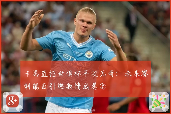 卡恩直指世俱杯平淡无奇：未来赛制能否引燃激情成悬念