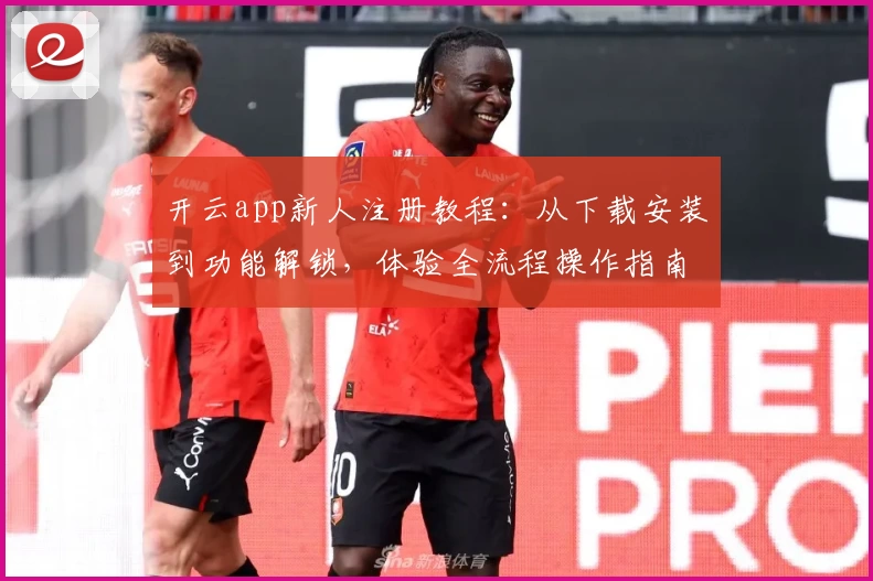 开云app新人注册教程：从下载安装到功能解锁，体验全流程操作指南