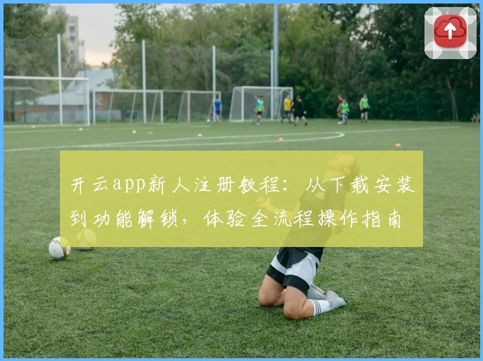 开云app新人注册教程：从下载安装到功能解锁，体验全流程操作指南